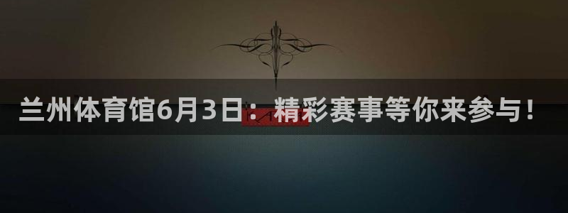 919看球直播app：兰州体育馆6月3日：精彩赛事等你来参与！