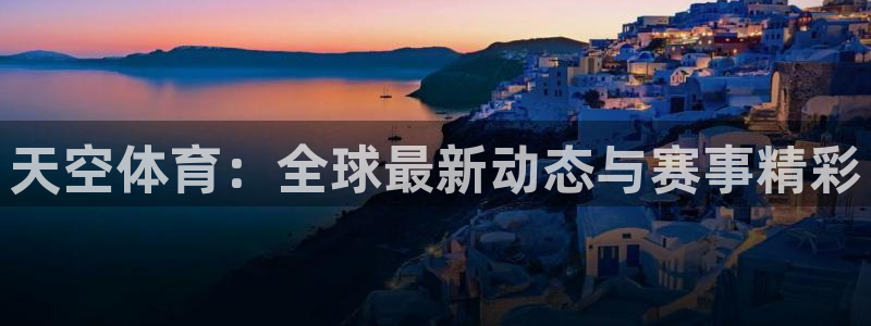 足球直播919：天空体育：全球最新动态与赛事精彩