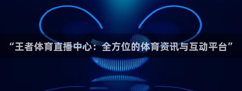 919直播体育：“王者体育直播中心：全方位的体育资讯与互动平台”
