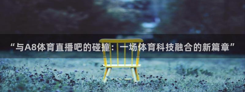 919直播：“与A8体育直播吧的碰撞：一场体育科技融合的新篇章”